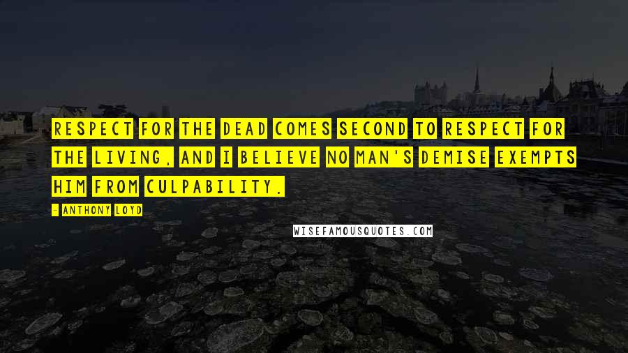 Anthony Loyd Quotes: Respect for the dead comes second to respect for the living, and I believe no man's demise exempts him from culpability.