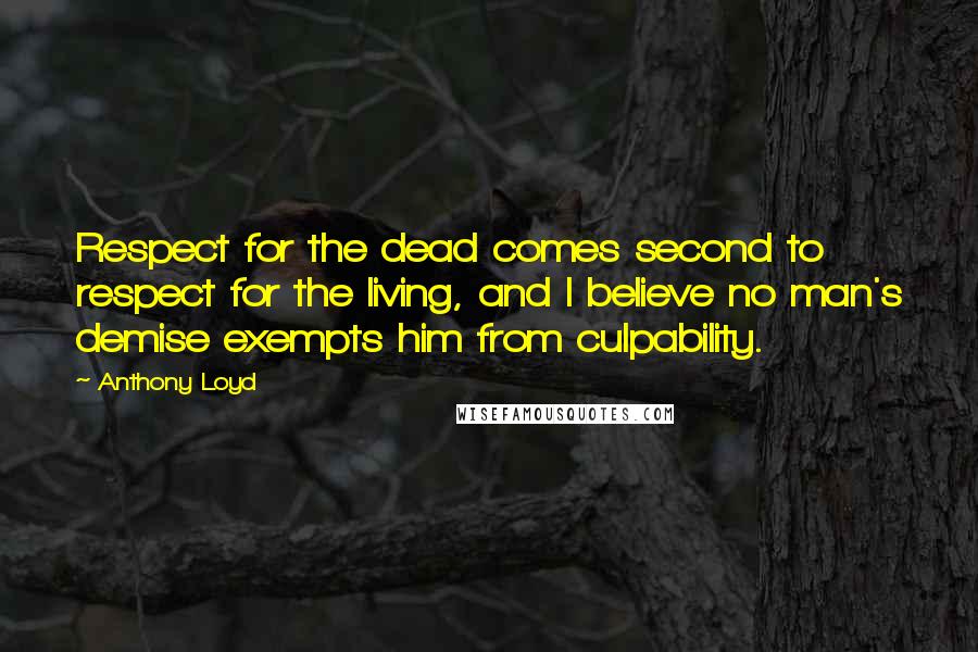 Anthony Loyd Quotes: Respect for the dead comes second to respect for the living, and I believe no man's demise exempts him from culpability.