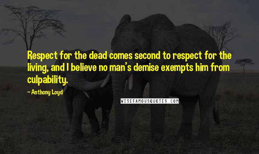 Anthony Loyd Quotes: Respect for the dead comes second to respect for the living, and I believe no man's demise exempts him from culpability.