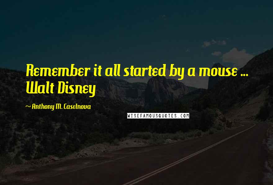 Anthony M. Caselnova Quotes: Remember it all started by a mouse ... Walt Disney