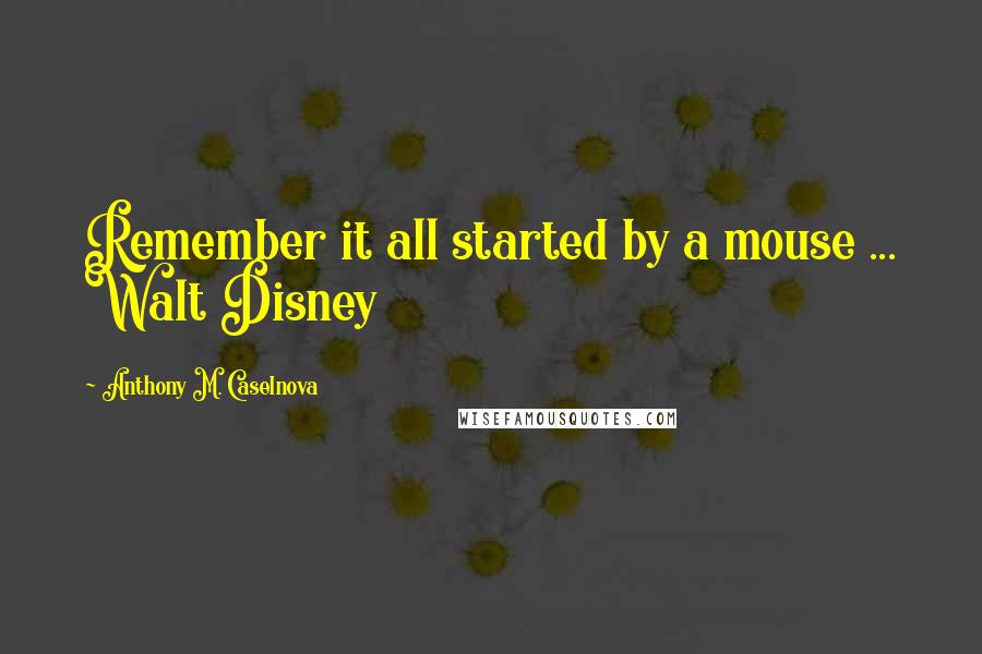 Anthony M. Caselnova Quotes: Remember it all started by a mouse ... Walt Disney