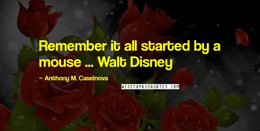 Anthony M. Caselnova Quotes: Remember it all started by a mouse ... Walt Disney