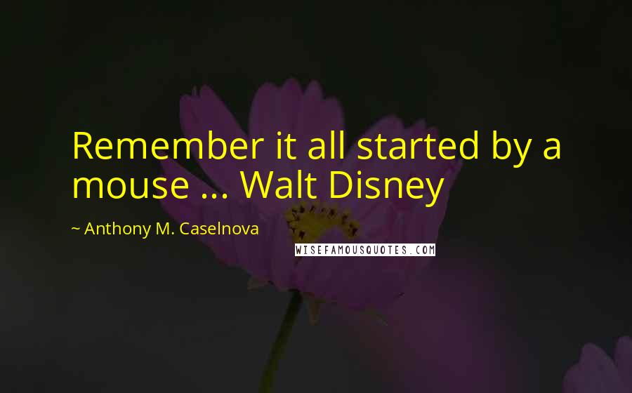 Anthony M. Caselnova Quotes: Remember it all started by a mouse ... Walt Disney