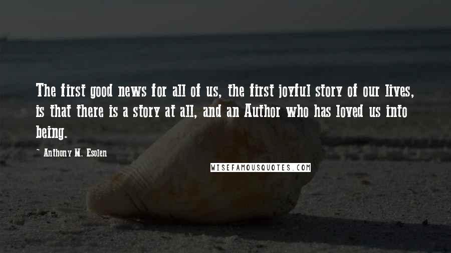 Anthony M. Esolen Quotes: The first good news for all of us, the first joyful story of our lives, is that there is a story at all, and an Author who has loved us into being.