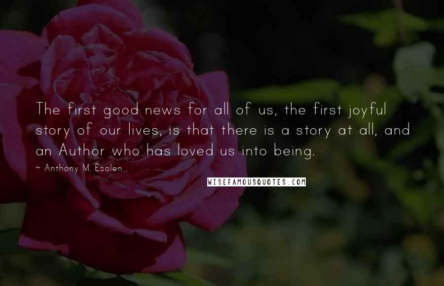 Anthony M. Esolen Quotes: The first good news for all of us, the first joyful story of our lives, is that there is a story at all, and an Author who has loved us into being.