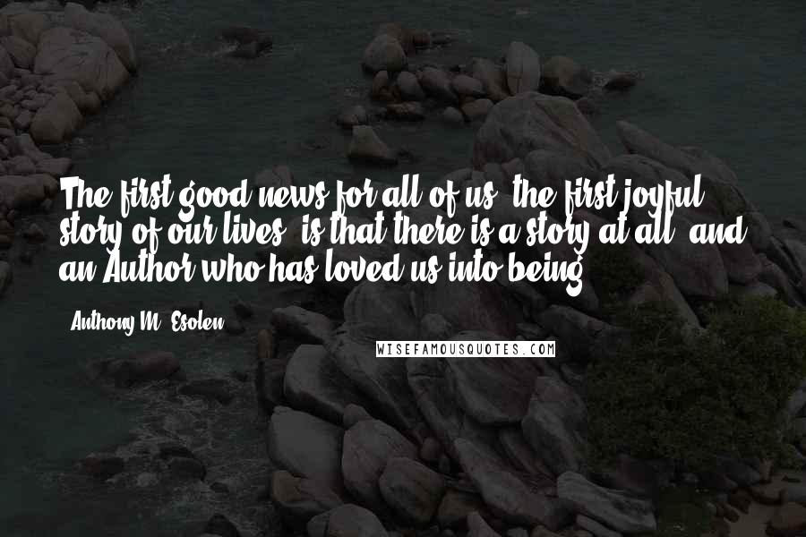 Anthony M. Esolen Quotes: The first good news for all of us, the first joyful story of our lives, is that there is a story at all, and an Author who has loved us into being.