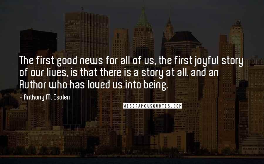 Anthony M. Esolen Quotes: The first good news for all of us, the first joyful story of our lives, is that there is a story at all, and an Author who has loved us into being.