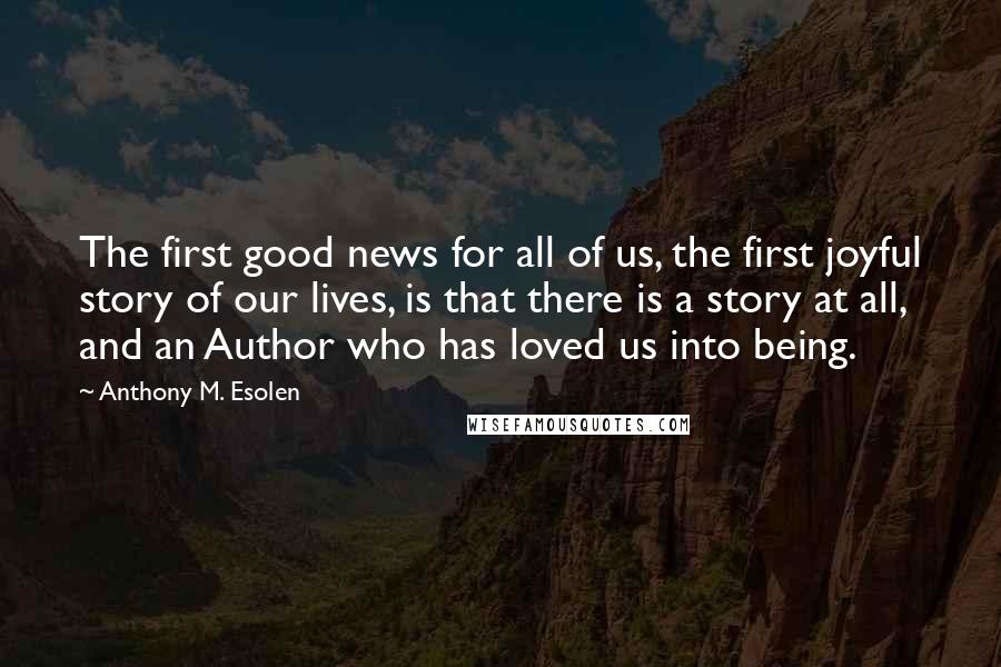 Anthony M. Esolen Quotes: The first good news for all of us, the first joyful story of our lives, is that there is a story at all, and an Author who has loved us into being.