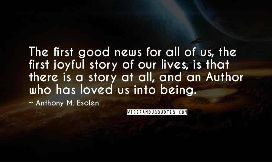 Anthony M. Esolen Quotes: The first good news for all of us, the first joyful story of our lives, is that there is a story at all, and an Author who has loved us into being.