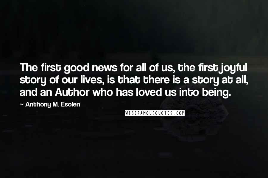 Anthony M. Esolen Quotes: The first good news for all of us, the first joyful story of our lives, is that there is a story at all, and an Author who has loved us into being.