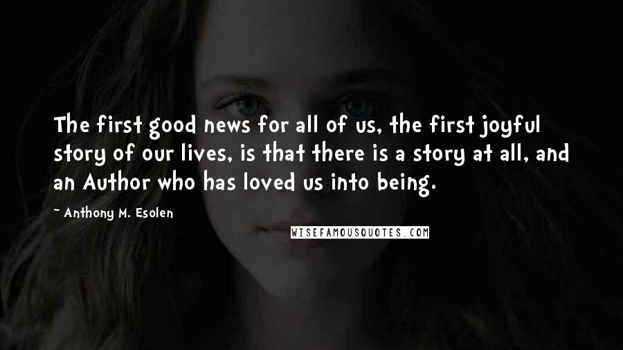 Anthony M. Esolen Quotes: The first good news for all of us, the first joyful story of our lives, is that there is a story at all, and an Author who has loved us into being.