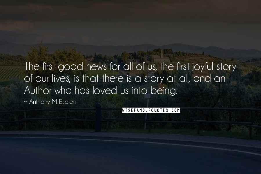 Anthony M. Esolen Quotes: The first good news for all of us, the first joyful story of our lives, is that there is a story at all, and an Author who has loved us into being.