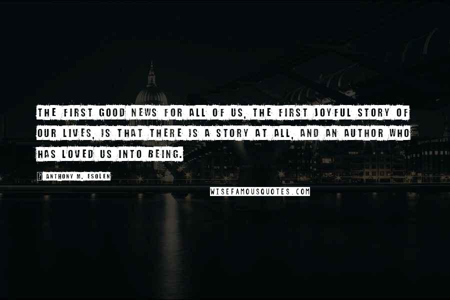 Anthony M. Esolen Quotes: The first good news for all of us, the first joyful story of our lives, is that there is a story at all, and an Author who has loved us into being.