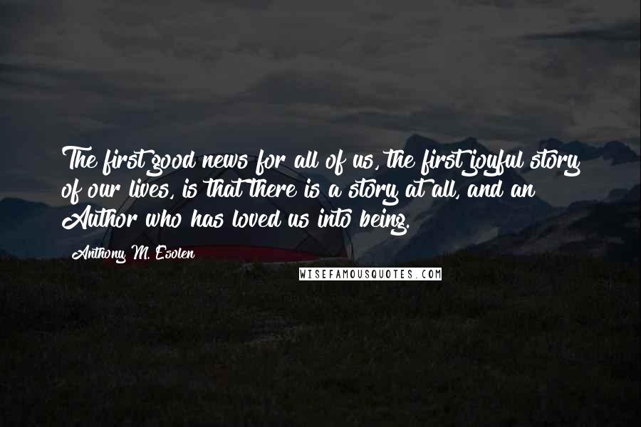 Anthony M. Esolen Quotes: The first good news for all of us, the first joyful story of our lives, is that there is a story at all, and an Author who has loved us into being.