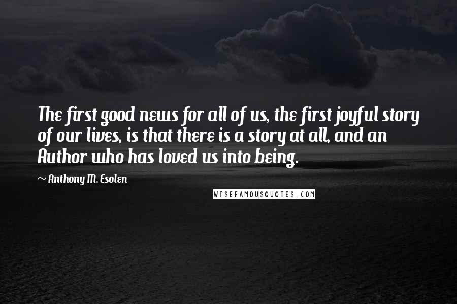 Anthony M. Esolen Quotes: The first good news for all of us, the first joyful story of our lives, is that there is a story at all, and an Author who has loved us into being.