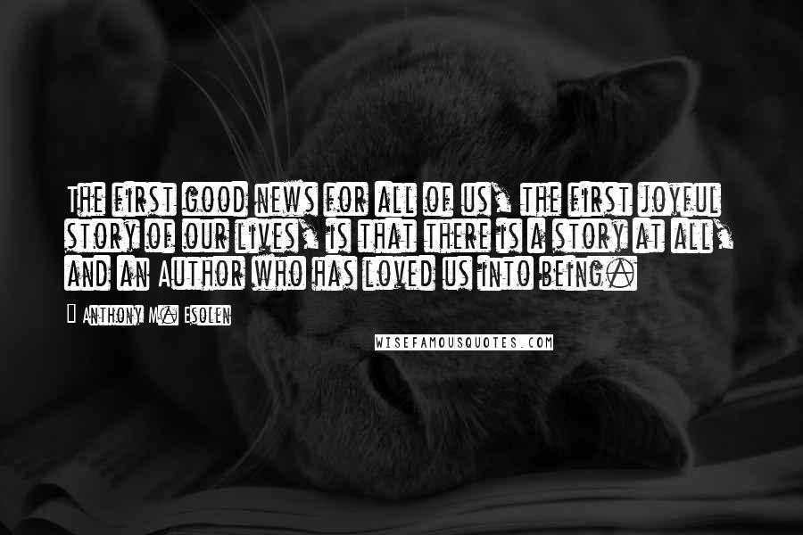 Anthony M. Esolen Quotes: The first good news for all of us, the first joyful story of our lives, is that there is a story at all, and an Author who has loved us into being.