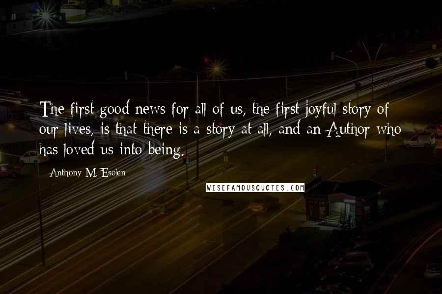 Anthony M. Esolen Quotes: The first good news for all of us, the first joyful story of our lives, is that there is a story at all, and an Author who has loved us into being.