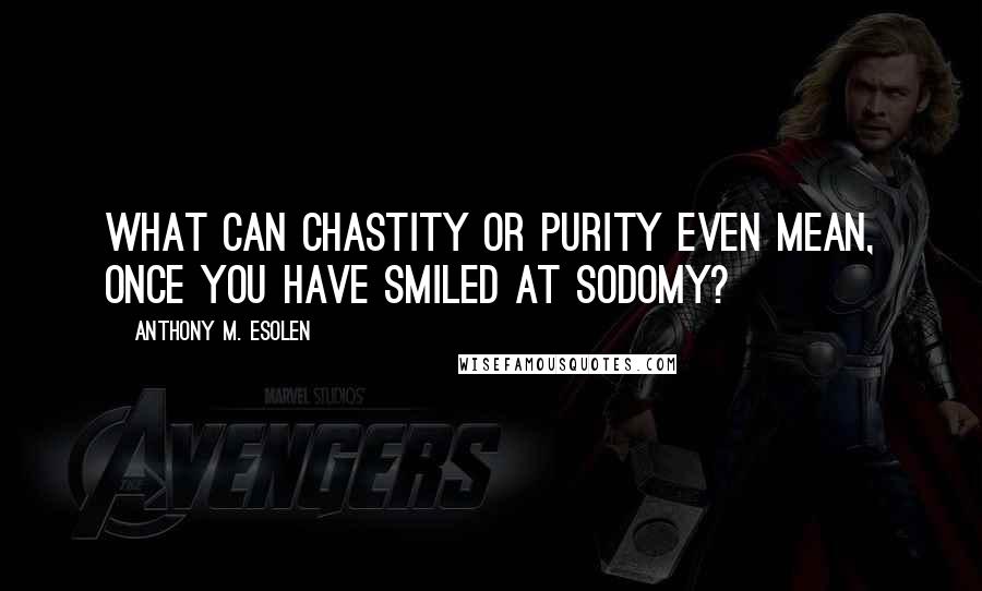 Anthony M. Esolen Quotes: What can chastity or purity even mean, once you have smiled at sodomy?