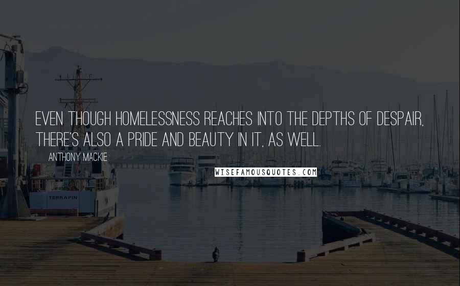 Anthony Mackie Quotes: Even though homelessness reaches into the depths of despair, there's also a pride and beauty in it, as well.