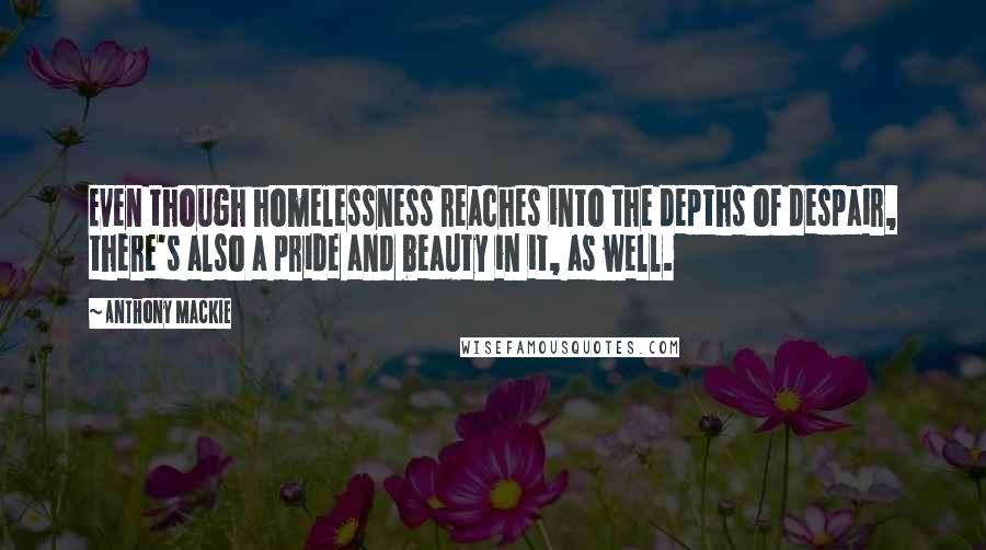 Anthony Mackie Quotes: Even though homelessness reaches into the depths of despair, there's also a pride and beauty in it, as well.