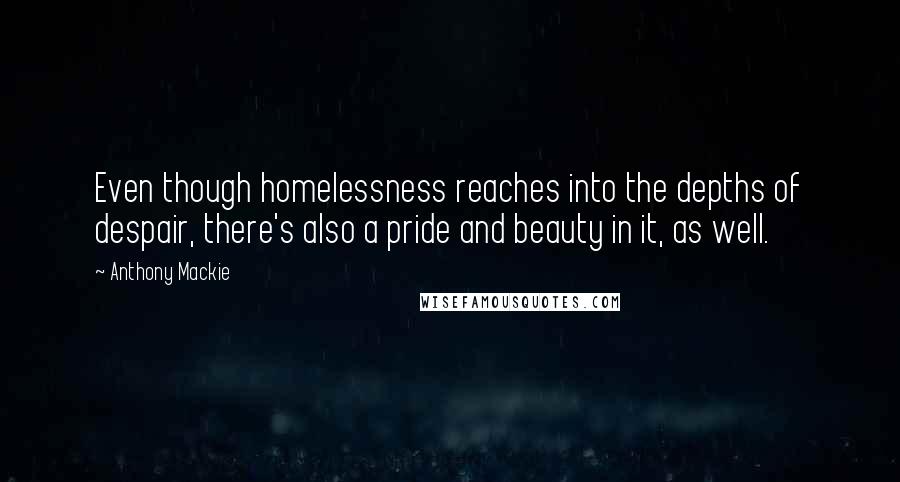 Anthony Mackie Quotes: Even though homelessness reaches into the depths of despair, there's also a pride and beauty in it, as well.