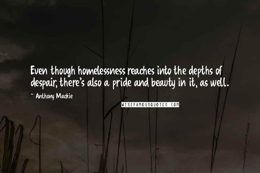 Anthony Mackie Quotes: Even though homelessness reaches into the depths of despair, there's also a pride and beauty in it, as well.