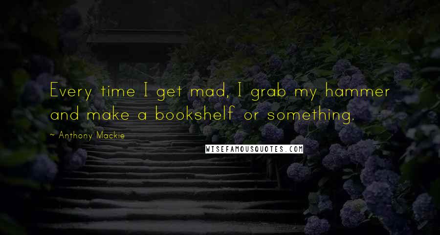 Anthony Mackie Quotes: Every time I get mad, I grab my hammer and make a bookshelf or something.