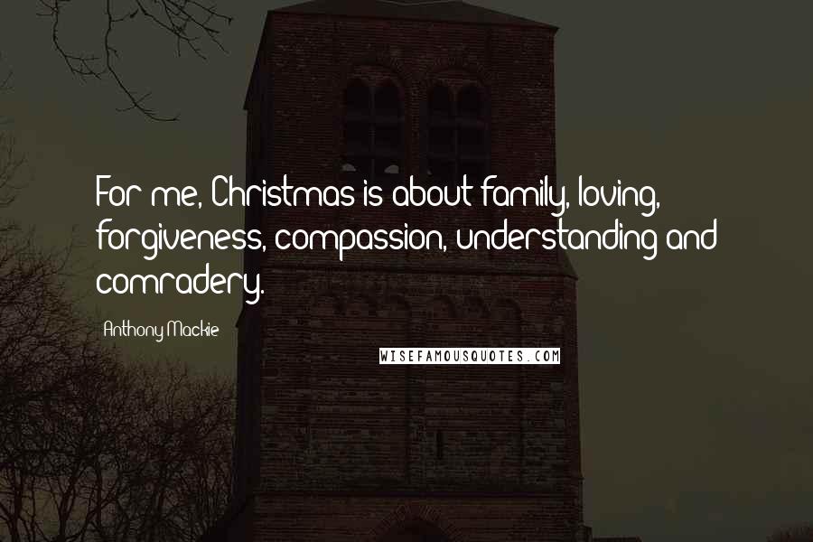 Anthony Mackie Quotes: For me, Christmas is about family, loving, forgiveness, compassion, understanding and comradery.