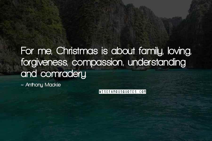 Anthony Mackie Quotes: For me, Christmas is about family, loving, forgiveness, compassion, understanding and comradery.