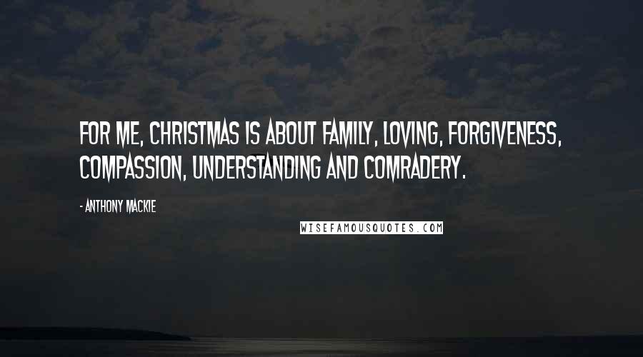 Anthony Mackie Quotes: For me, Christmas is about family, loving, forgiveness, compassion, understanding and comradery.