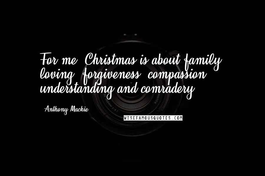 Anthony Mackie Quotes: For me, Christmas is about family, loving, forgiveness, compassion, understanding and comradery.