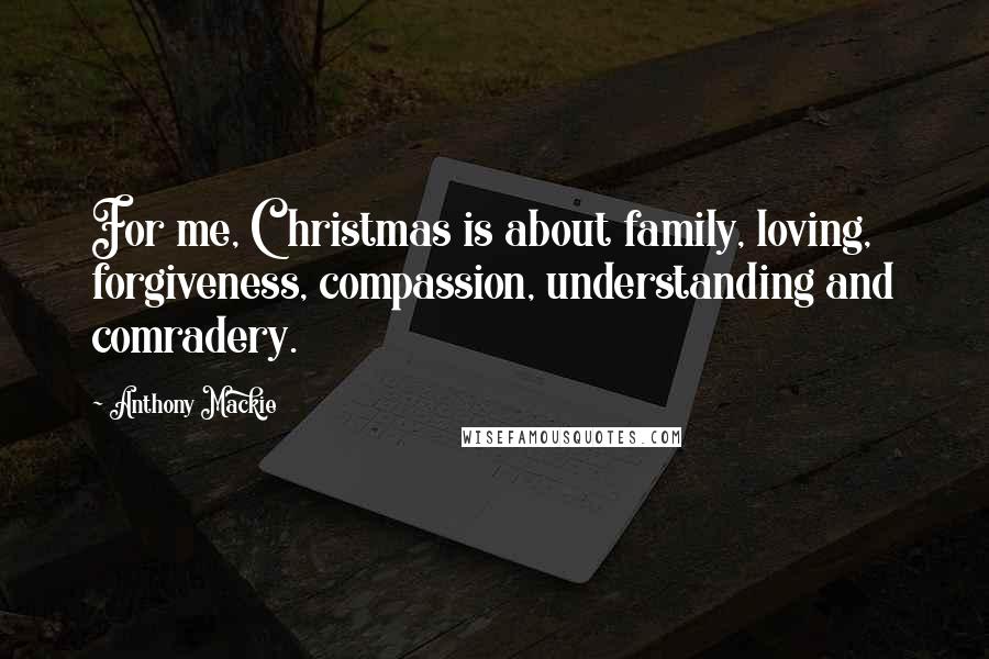 Anthony Mackie Quotes: For me, Christmas is about family, loving, forgiveness, compassion, understanding and comradery.