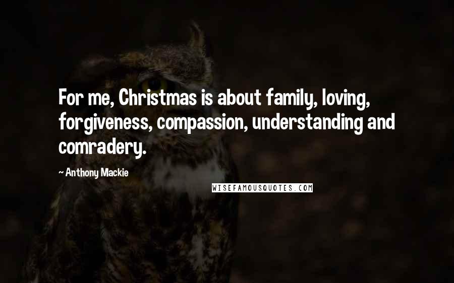 Anthony Mackie Quotes: For me, Christmas is about family, loving, forgiveness, compassion, understanding and comradery.