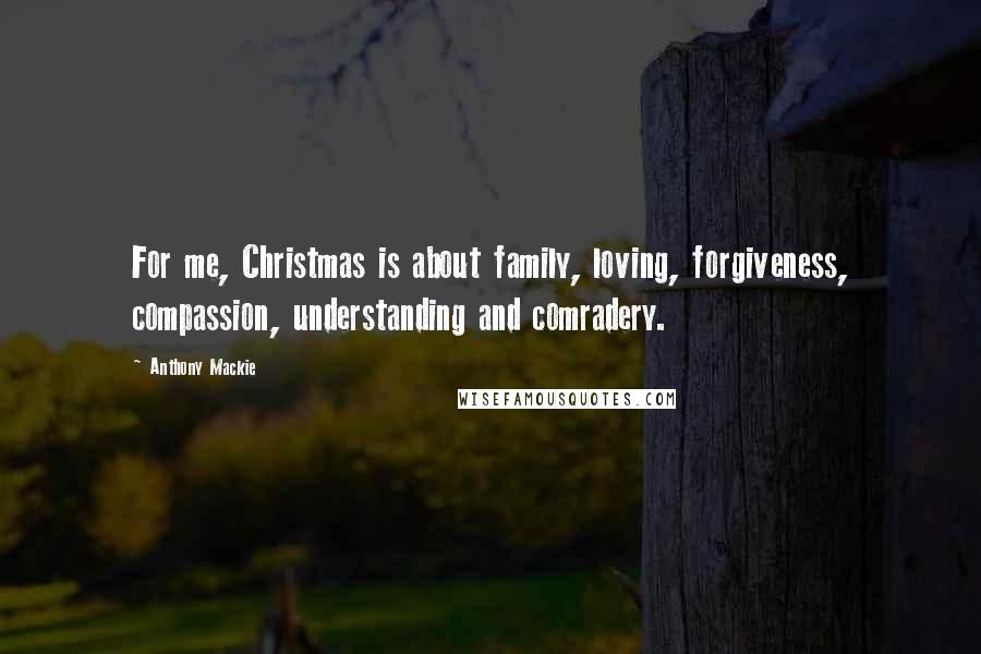 Anthony Mackie Quotes: For me, Christmas is about family, loving, forgiveness, compassion, understanding and comradery.