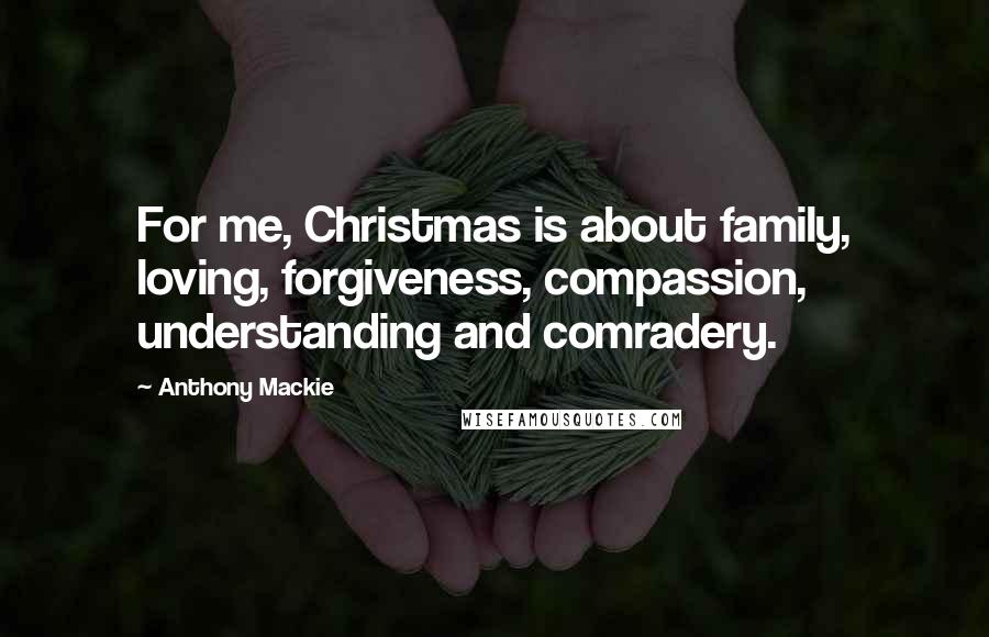 Anthony Mackie Quotes: For me, Christmas is about family, loving, forgiveness, compassion, understanding and comradery.