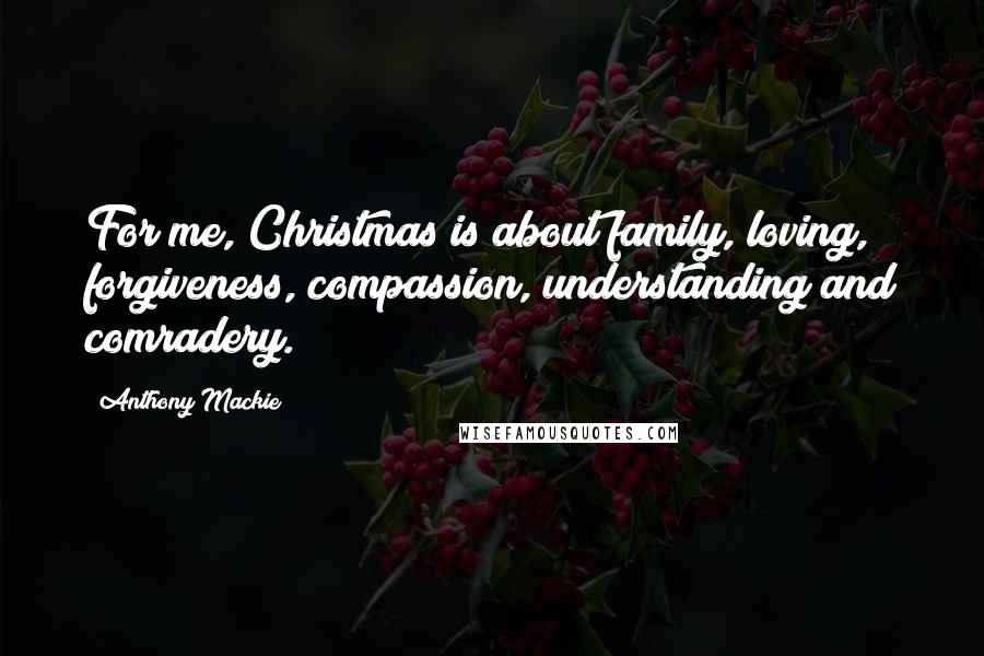 Anthony Mackie Quotes: For me, Christmas is about family, loving, forgiveness, compassion, understanding and comradery.