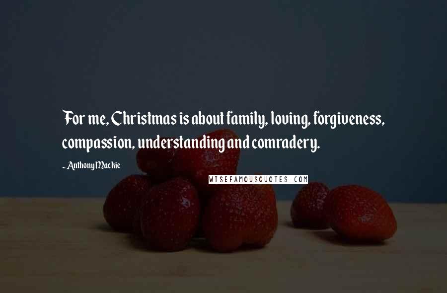 Anthony Mackie Quotes: For me, Christmas is about family, loving, forgiveness, compassion, understanding and comradery.