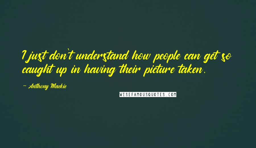 Anthony Mackie Quotes: I just don't understand how people can get so caught up in having their picture taken.