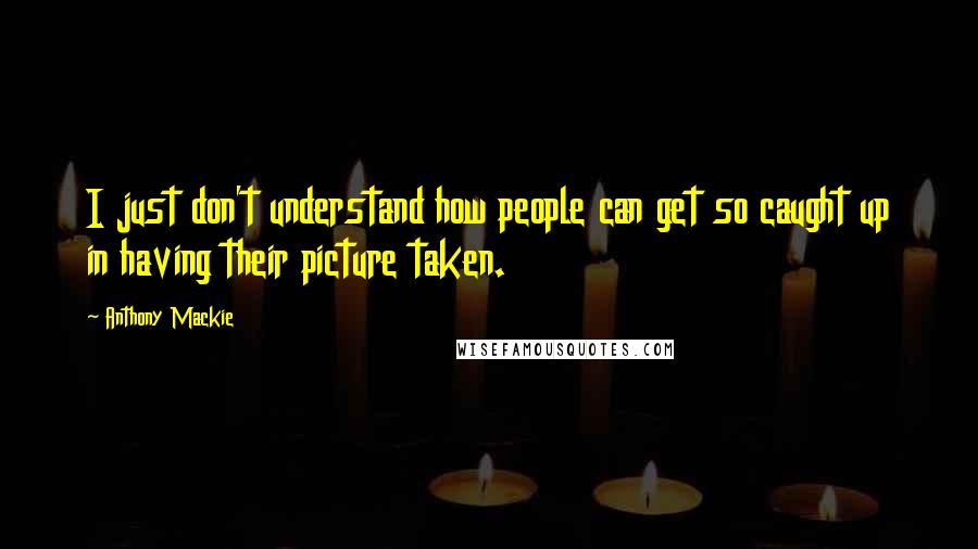 Anthony Mackie Quotes: I just don't understand how people can get so caught up in having their picture taken.