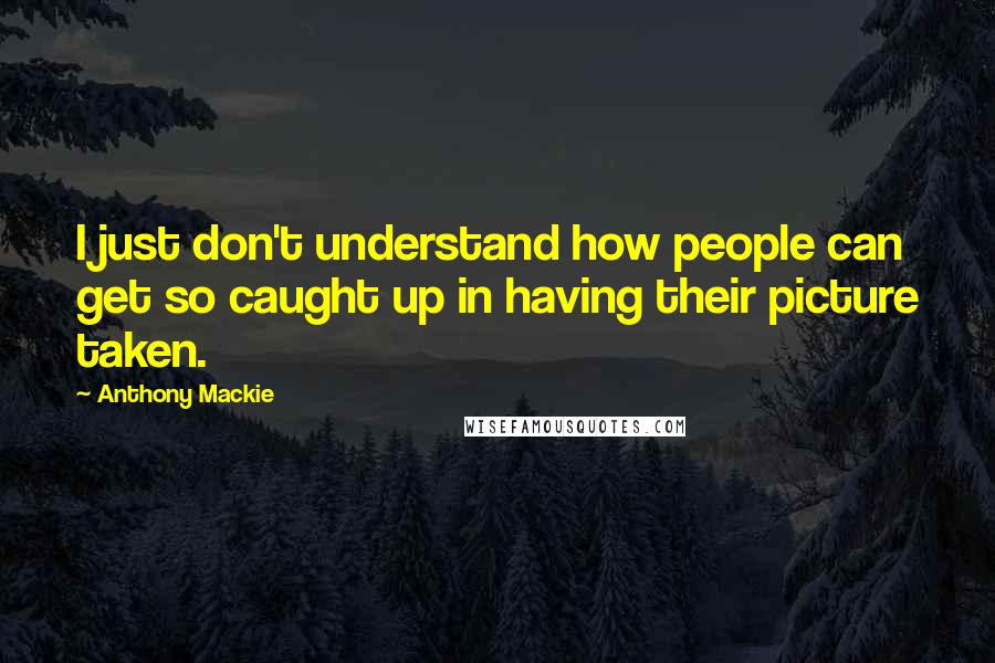 Anthony Mackie Quotes: I just don't understand how people can get so caught up in having their picture taken.