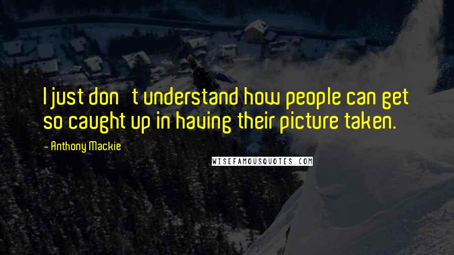 Anthony Mackie Quotes: I just don't understand how people can get so caught up in having their picture taken.