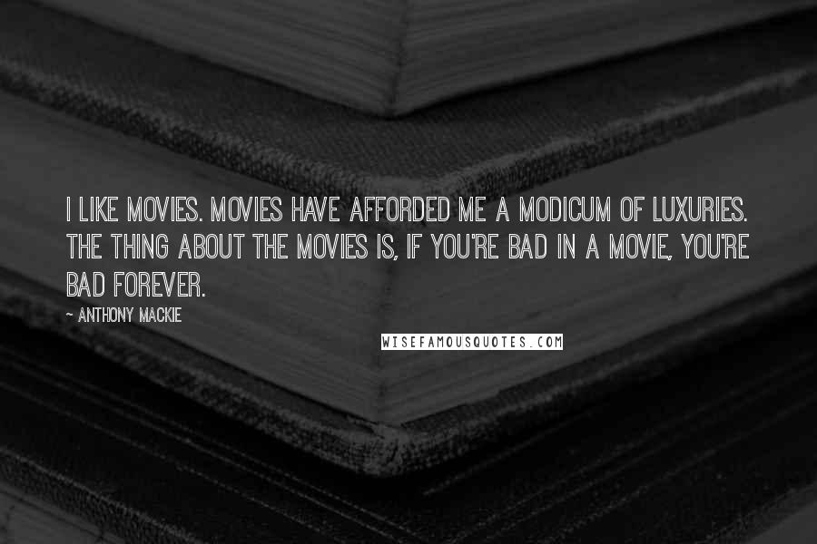 Anthony Mackie Quotes: I like movies. Movies have afforded me a modicum of luxuries. The thing about the movies is, if you're bad in a movie, you're bad forever.