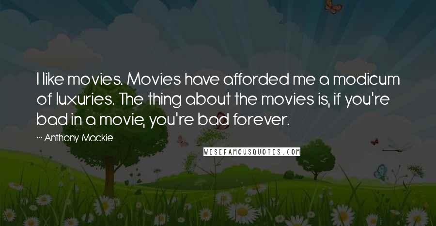 Anthony Mackie Quotes: I like movies. Movies have afforded me a modicum of luxuries. The thing about the movies is, if you're bad in a movie, you're bad forever.