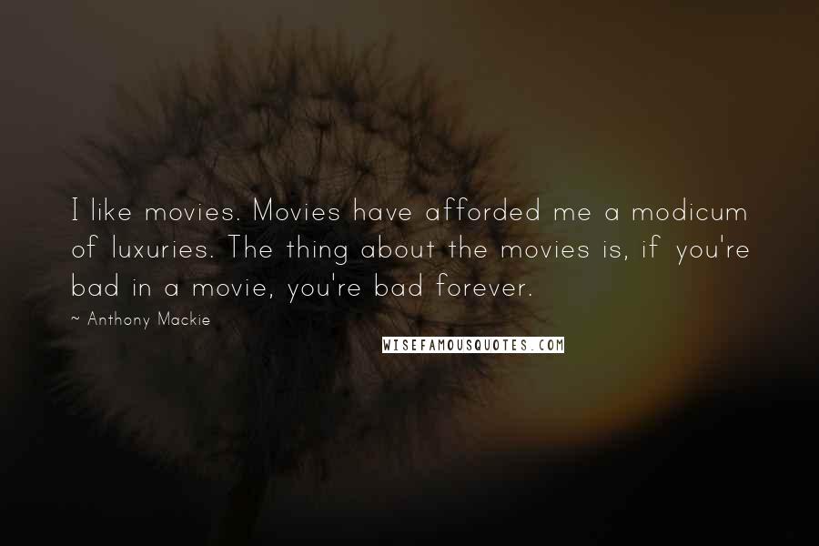 Anthony Mackie Quotes: I like movies. Movies have afforded me a modicum of luxuries. The thing about the movies is, if you're bad in a movie, you're bad forever.