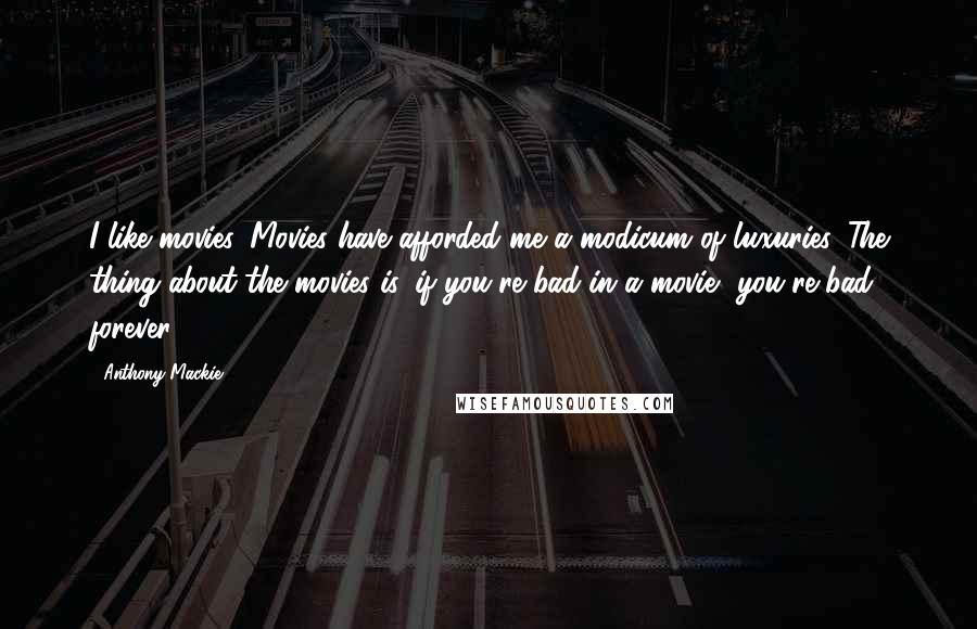Anthony Mackie Quotes: I like movies. Movies have afforded me a modicum of luxuries. The thing about the movies is, if you're bad in a movie, you're bad forever.