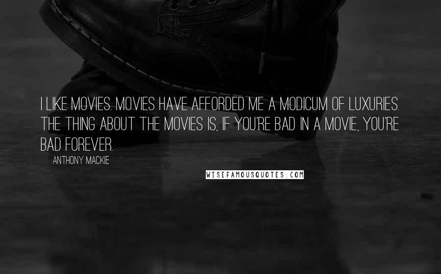 Anthony Mackie Quotes: I like movies. Movies have afforded me a modicum of luxuries. The thing about the movies is, if you're bad in a movie, you're bad forever.