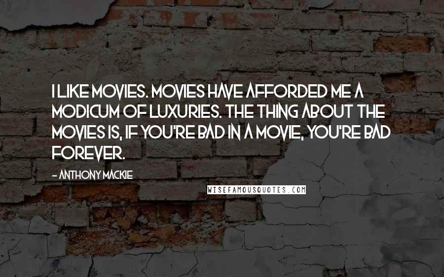 Anthony Mackie Quotes: I like movies. Movies have afforded me a modicum of luxuries. The thing about the movies is, if you're bad in a movie, you're bad forever.