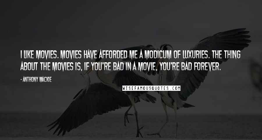 Anthony Mackie Quotes: I like movies. Movies have afforded me a modicum of luxuries. The thing about the movies is, if you're bad in a movie, you're bad forever.