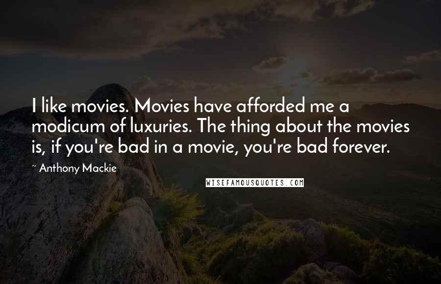 Anthony Mackie Quotes: I like movies. Movies have afforded me a modicum of luxuries. The thing about the movies is, if you're bad in a movie, you're bad forever.