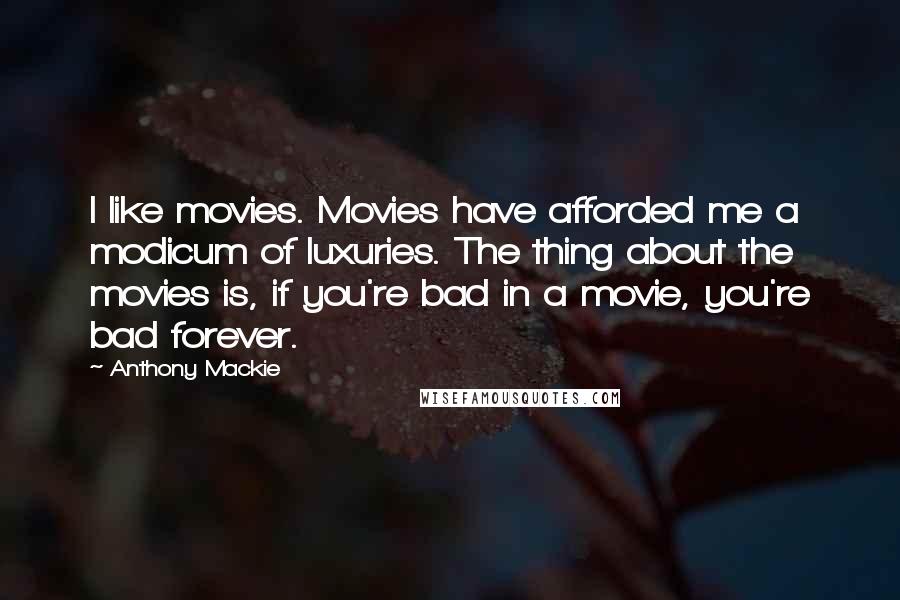 Anthony Mackie Quotes: I like movies. Movies have afforded me a modicum of luxuries. The thing about the movies is, if you're bad in a movie, you're bad forever.